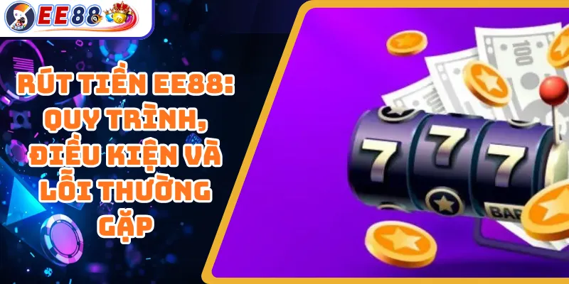 Rút Tiền EE88: Quy Trình, Điều Kiện Và Lỗi Thường Gặp
