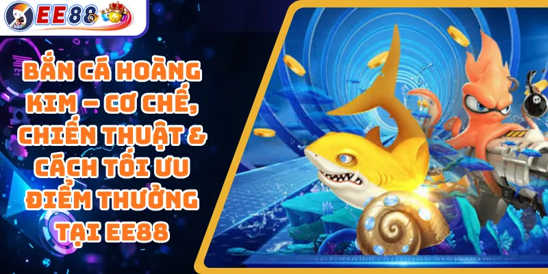 Bắn Cá Hoàng Kim – Cơ Chế, Chiến Thuật & Cách Tối Ưu Điểm Thưởng Tại EE88