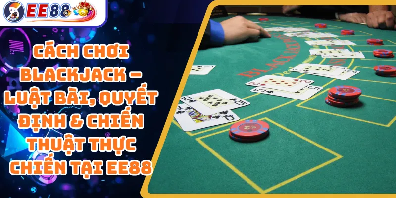 Cách Chơi Blackjack – Luật Bài, Quyết Định & Chiến Thuật Thực Chiến Tại EE88